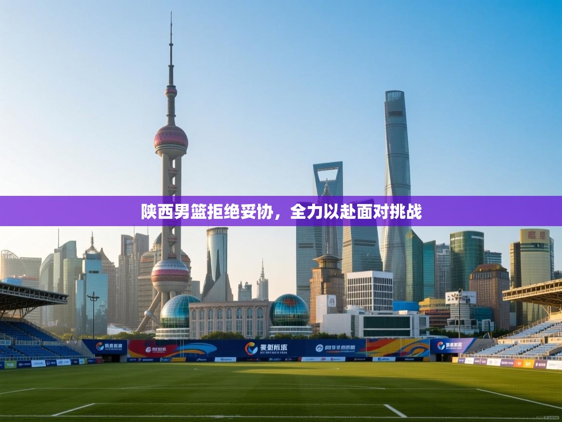 陕西男篮拒绝妥协，全力以赴面对挑战  第1张