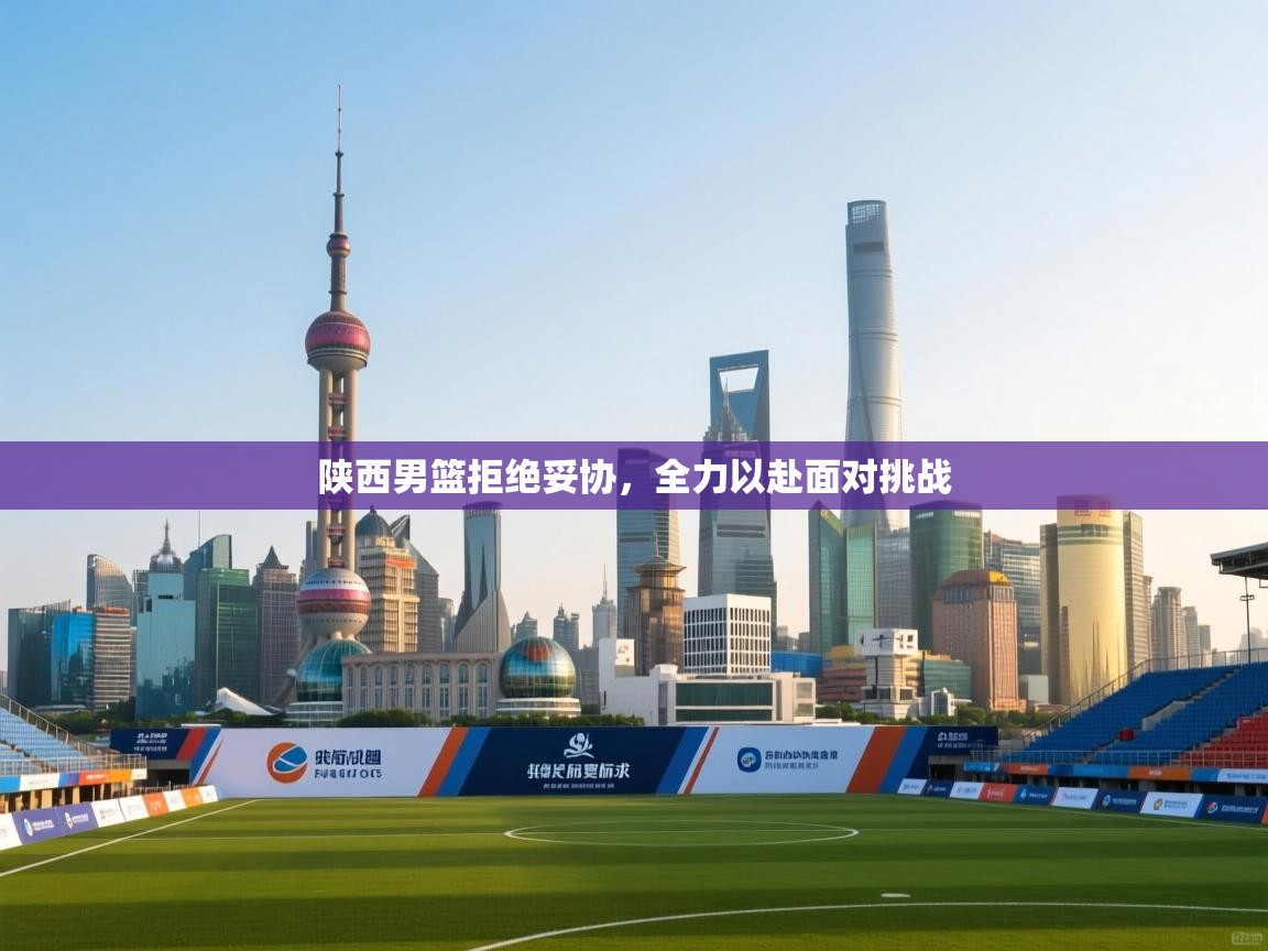 陕西男篮拒绝妥协，全力以赴面对挑战  第2张