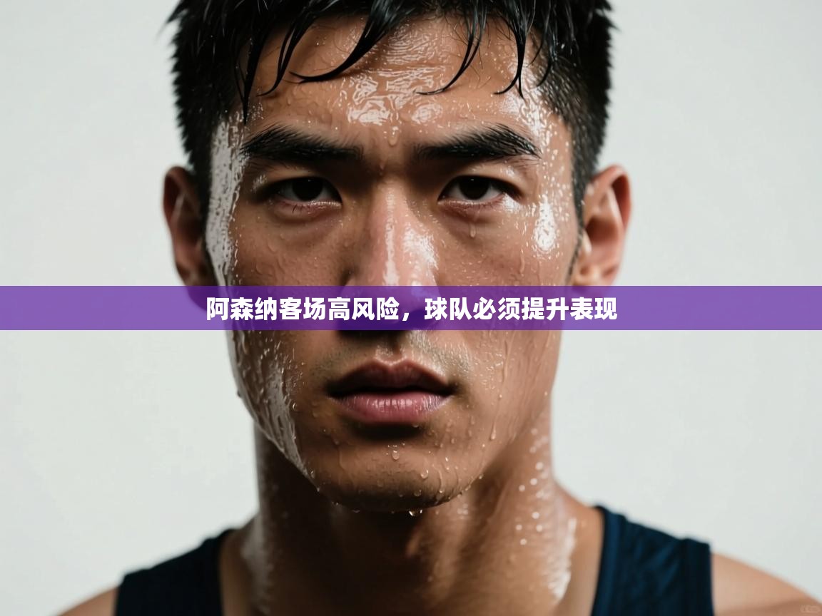 阿森纳客场高风险，球队必须提升表现  第1张