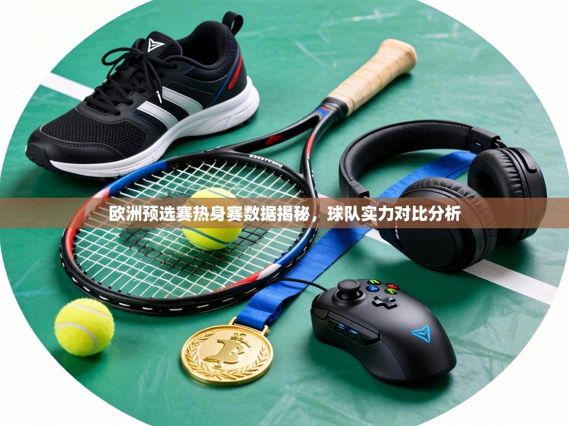欧洲预选赛热身赛数据揭秘，球队实力对比分析  第1张