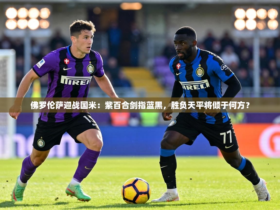 佛罗伦萨迎战国米:紫百合剑指蓝黑,胜负天平将倾于何方? 第1张