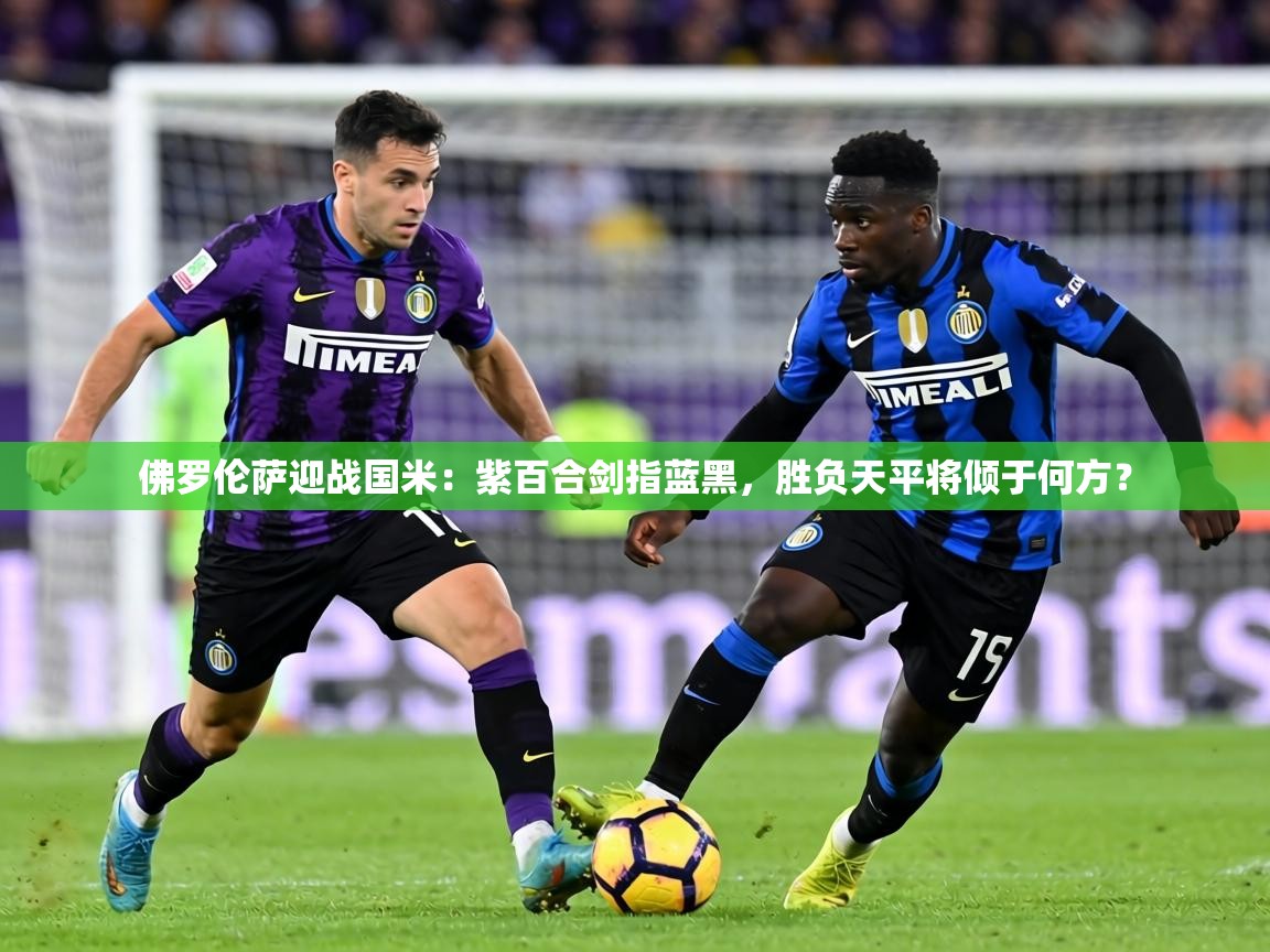 佛罗伦萨迎战国米:紫百合剑指蓝黑,胜负天平将倾于何方? 第2张